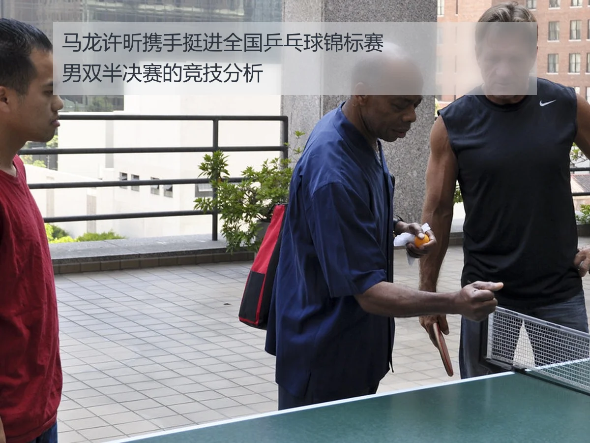 马龙许昕携手挺进全国乒乓球锦标赛男双半决赛的竞技分析